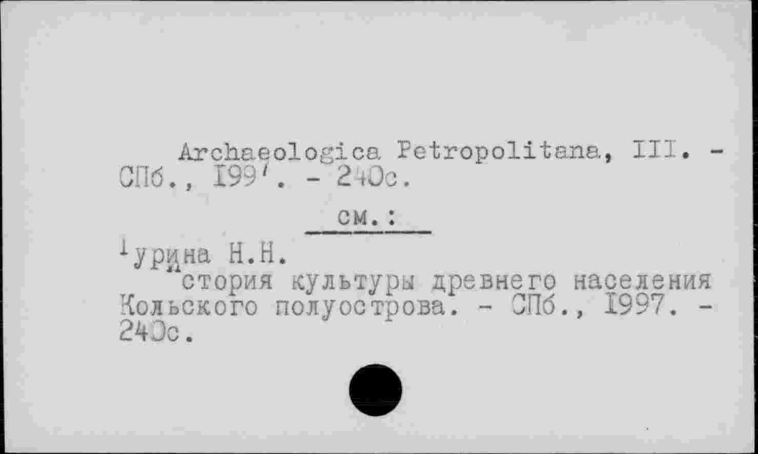 ﻿Archaeologies, Petropolitana, III. -СПб., 199'. - 2Wc.
cm. :
^ур^на H.H.
“стория культуры древнего населения Кольского полуострова. - СПб., 1997. -